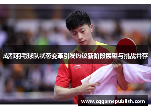 成都羽毛球队状态变革引发热议新阶段展望与挑战并存
