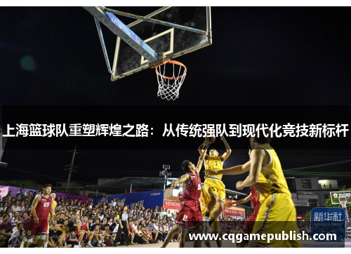 上海篮球队重塑辉煌之路：从传统强队到现代化竞技新标杆
