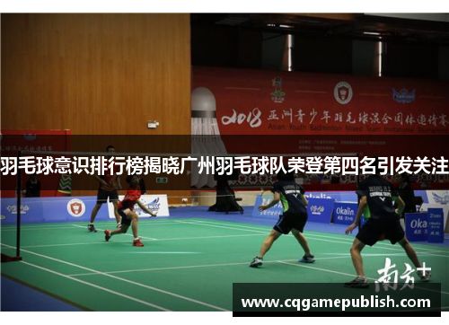 羽毛球意识排行榜揭晓广州羽毛球队荣登第四名引发关注