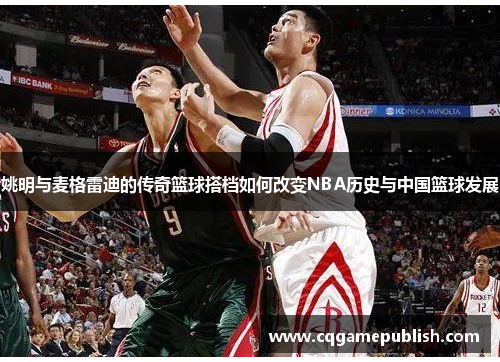 姚明与麦格雷迪的传奇篮球搭档如何改变NBA历史与中国篮球发展