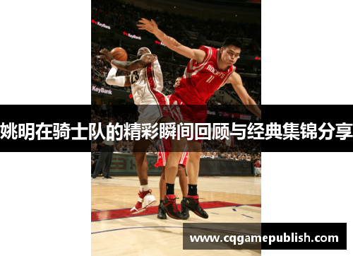 姚明在骑士队的精彩瞬间回顾与经典集锦分享