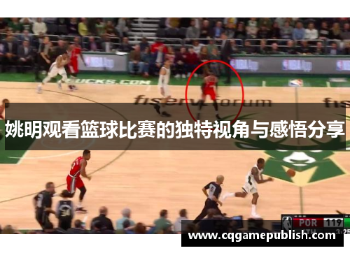 姚明观看篮球比赛的独特视角与感悟分享