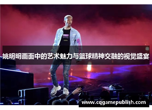 姚明明画面中的艺术魅力与篮球精神交融的视觉盛宴