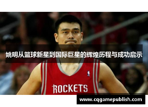 姚明从篮球新星到国际巨星的辉煌历程与成功启示