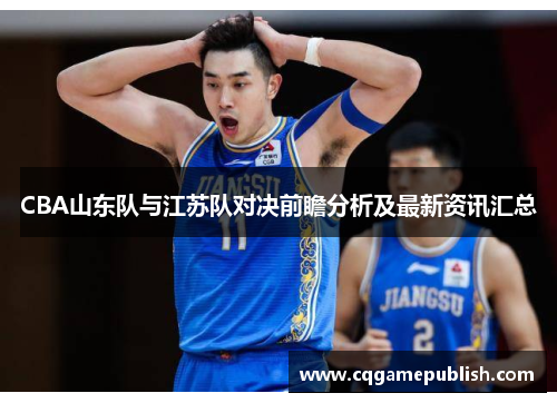 CBA山东队与江苏队对决前瞻分析及最新资讯汇总