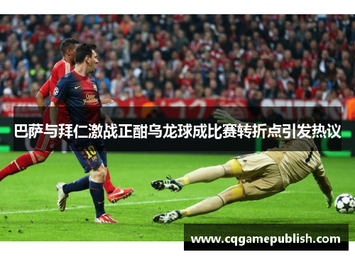 巴萨与拜仁激战正酣乌龙球成比赛转折点引发热议