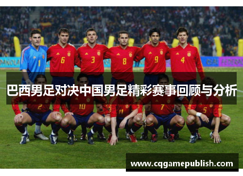 巴西男足对决中国男足精彩赛事回顾与分析