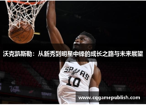 沃克凯斯勒：从新秀到明星中锋的成长之路与未来展望