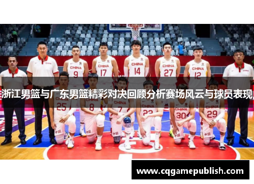 浙江男篮与广东男篮精彩对决回顾分析赛场风云与球员表现