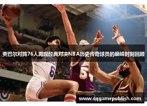 贾巴尔对阵76人再现经典对决NBA历史传奇球员的巅峰时刻回顾