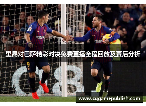 里昂对巴萨精彩对决免费直播全程回放及赛后分析